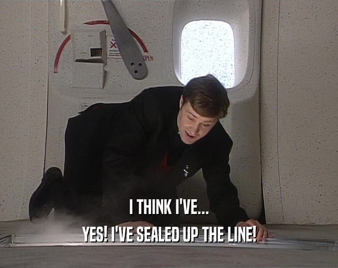 I THINK I'VE... YES! I'VE SEALED UP THE LINE! 