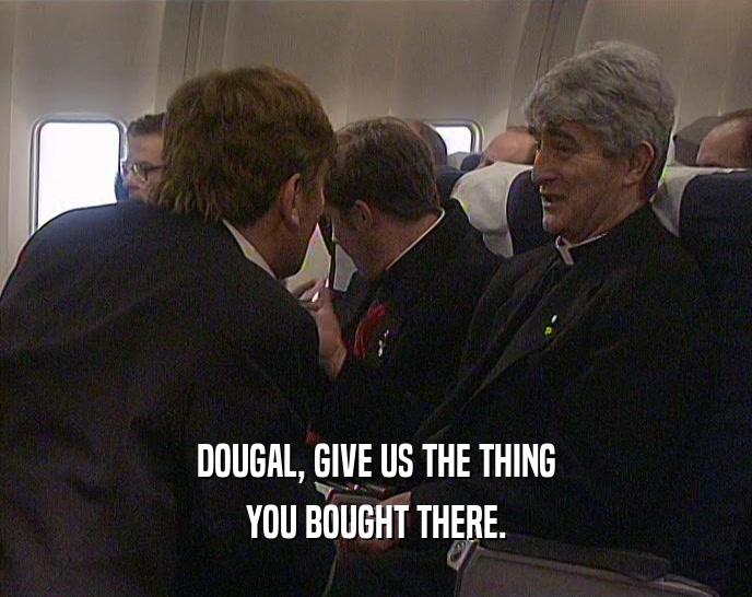 DOUGAL, GIVE US THE THING YOU BOUGHT THERE. 