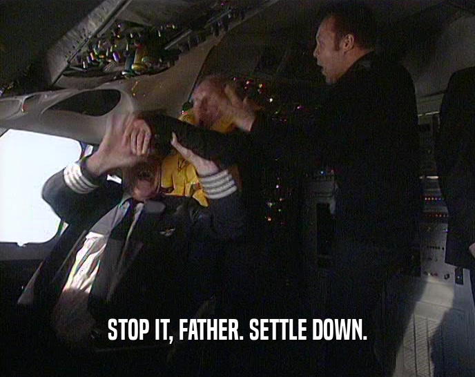 STOP IT, FATHER. SETTLE DOWN.  