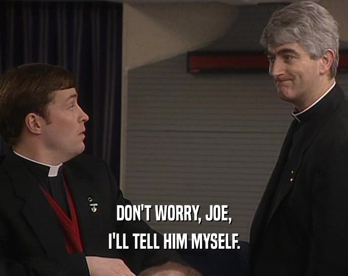 DON'T WORRY, JOE,
 I'LL TELL HIM MYSELF.
 