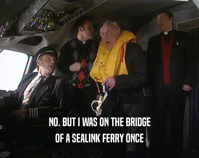 NO. BUT I WAS ON THE BRIDGE
 OF A SEALINK FERRY ONCE
 