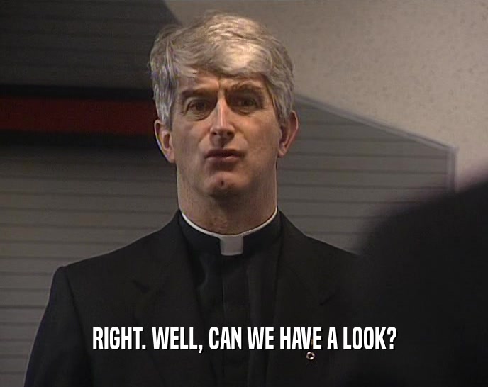 RIGHT. WELL, CAN WE HAVE A LOOK?  