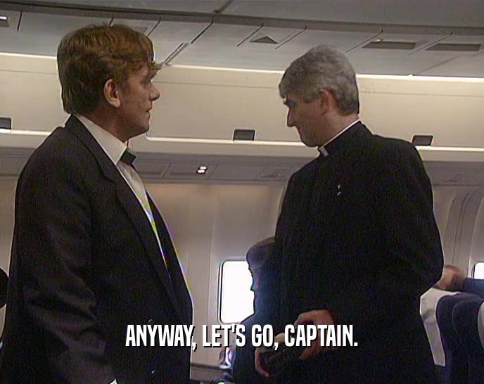 ANYWAY, LET'S GO, CAPTAIN.  