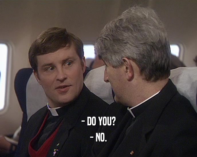 - DO YOU? - NO. 