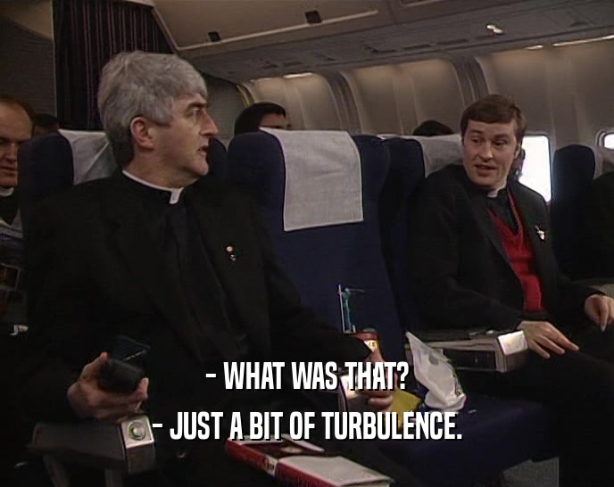- WHAT WAS THAT? - JUST A BIT OF TURBULENCE. 
