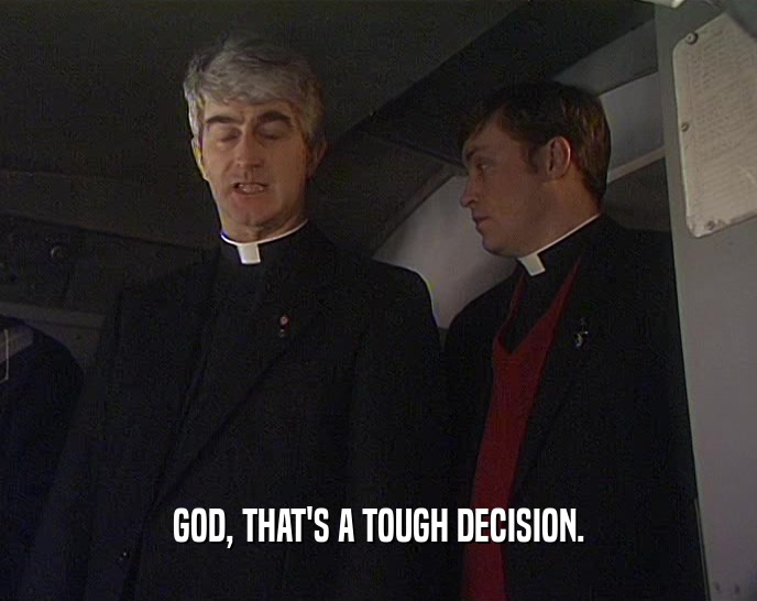 GOD, THAT'S A TOUGH DECISION.  