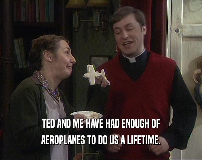 TED AND ME HAVE HAD ENOUGH OF AEROPLANES TO DO US A LIFETIME. 