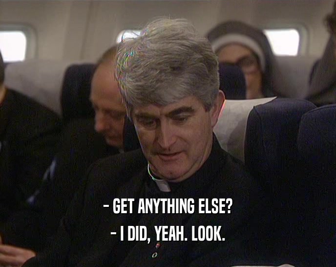 - GET ANYTHING ELSE? - I DID, YEAH. LOOK. 