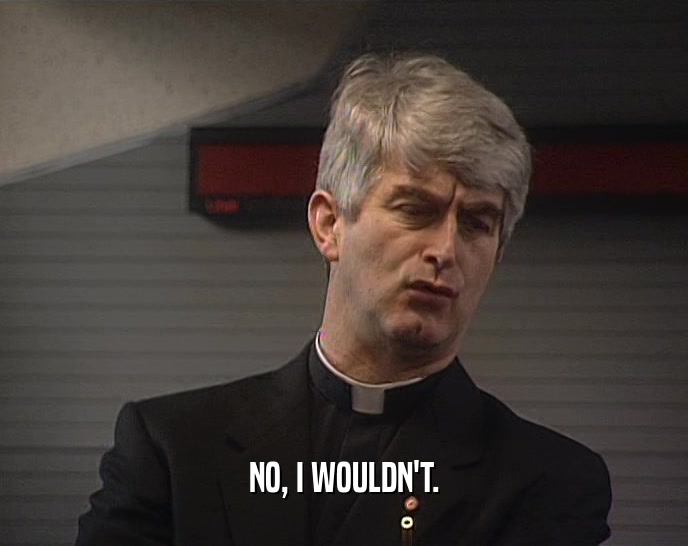 NO, I WOULDN'T.  