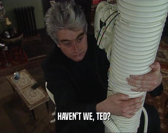 HAVEN'T WE, TED?  