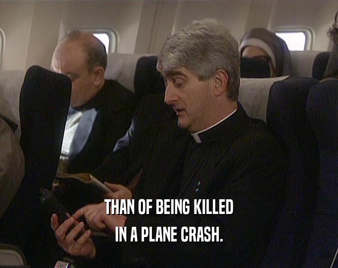 THAN OF BEING KILLED IN A PLANE CRASH. 