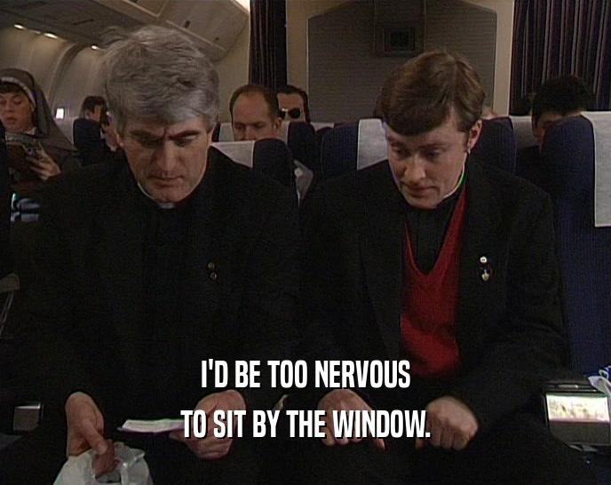 I'D BE TOO NERVOUS TO SIT BY THE WINDOW. 