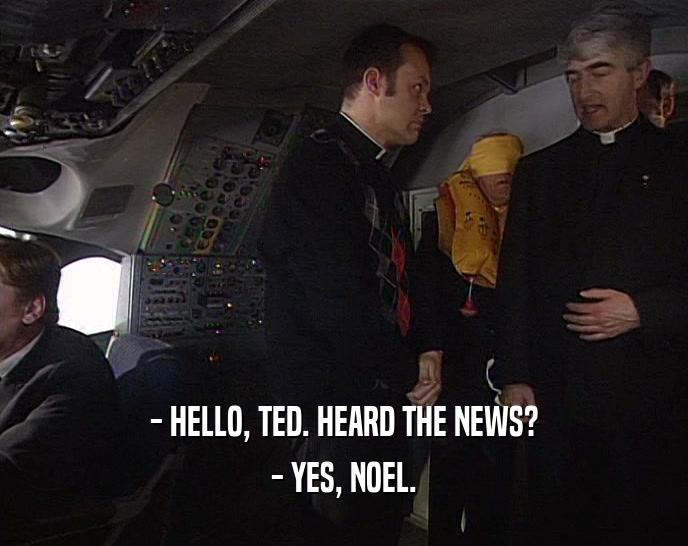 - HELLO, TED. HEARD THE NEWS?
 - YES, NOEL.
 