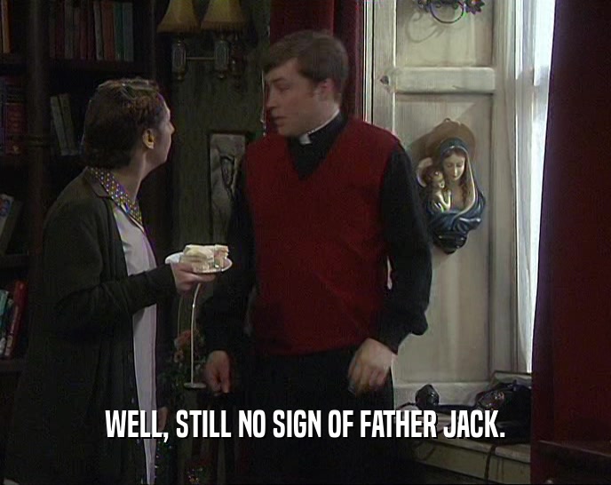 WELL, STILL NO SIGN OF FATHER JACK.  