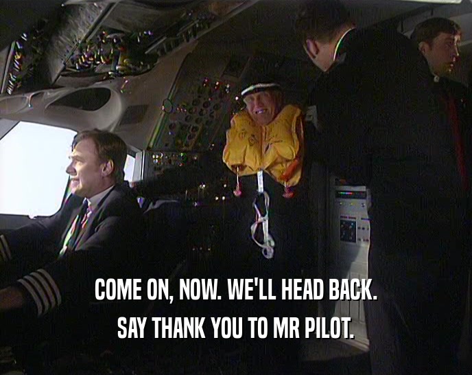 COME ON, NOW. WE'LL HEAD BACK. SAY THANK YOU TO MR PILOT. 