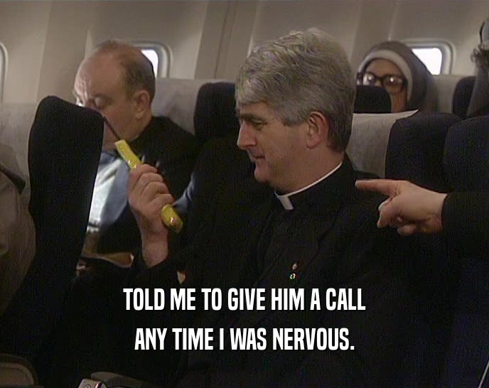 TOLD ME TO GIVE HIM A CALL ANY TIME I WAS NERVOUS. 