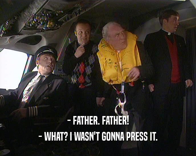 - FATHER. FATHER!
 - WHAT? I WASN'T GONNA PRESS IT.
 