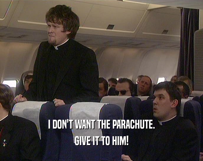 I DON'T WANT THE PARACHUTE.
 GIVE IT TO HIM!
 