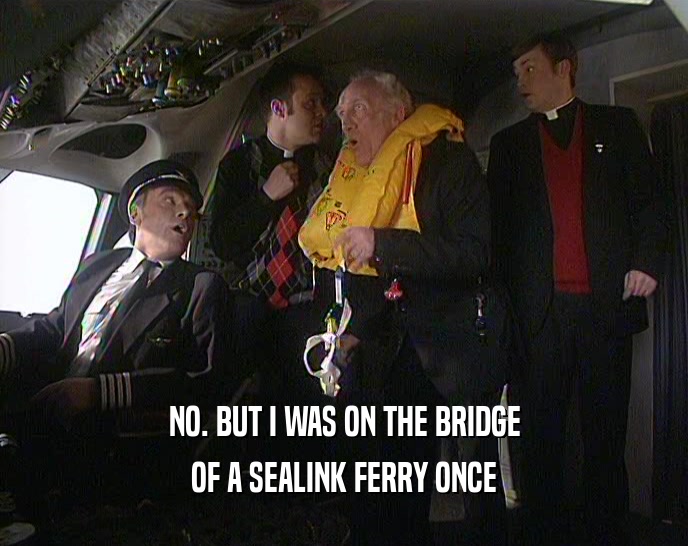 NO. BUT I WAS ON THE BRIDGE
 OF A SEALINK FERRY ONCE
 
