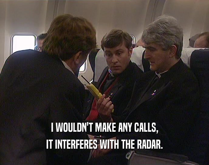I WOULDN'T MAKE ANY CALLS, IT INTERFERES WITH THE RADAR. 