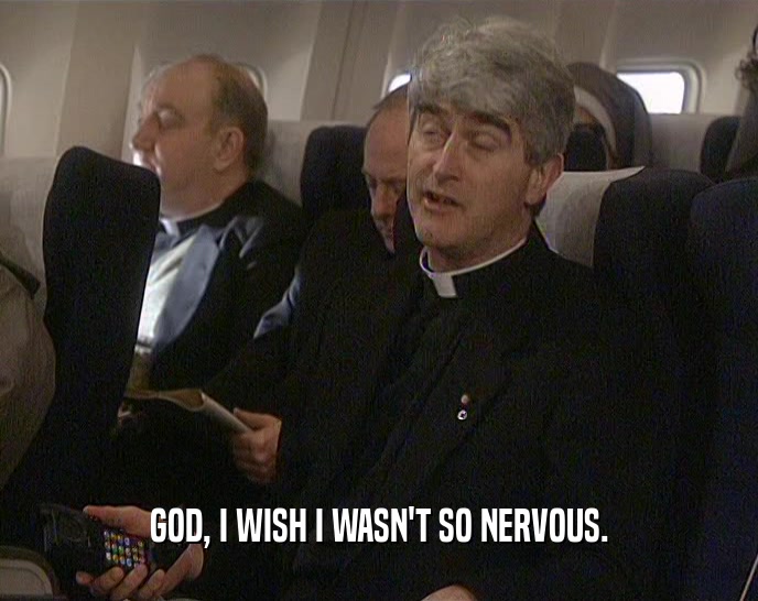 GOD, I WISH I WASN'T SO NERVOUS.  