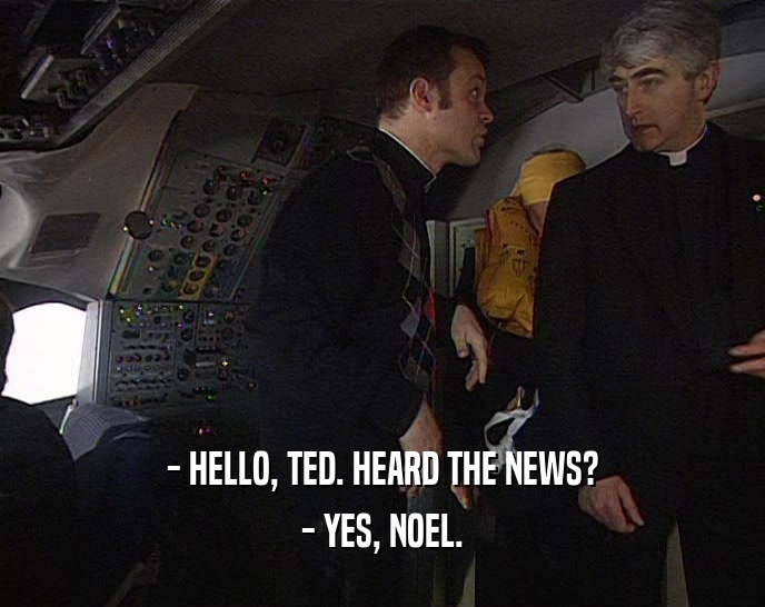 - HELLO, TED. HEARD THE NEWS?
 - YES, NOEL.
 