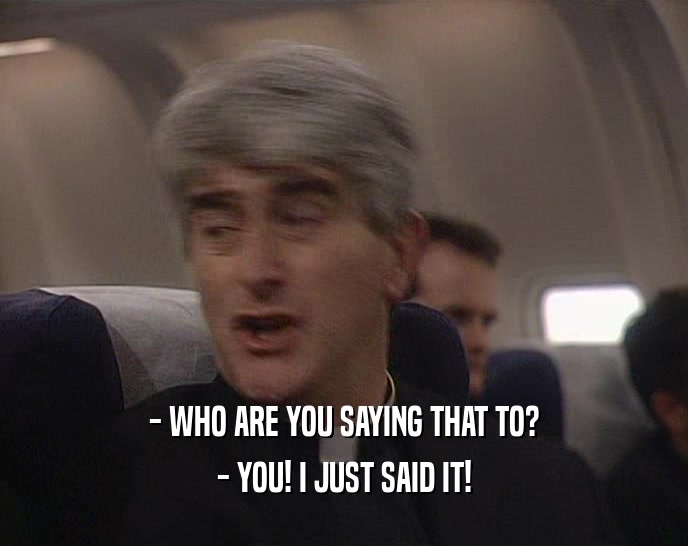 - WHO ARE YOU SAYING THAT TO? - YOU! I JUST SAID IT! 