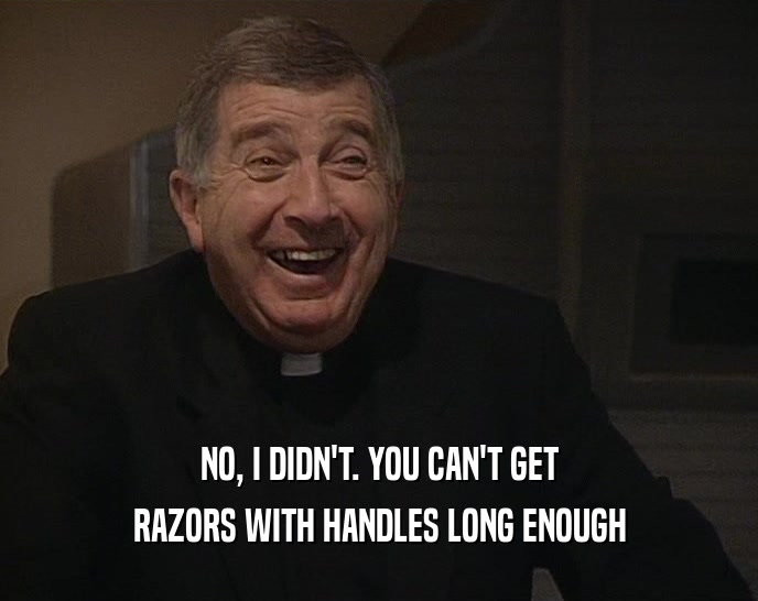 NO, I DIDN'T. YOU CAN'T GET RAZORS WITH HANDLES LONG ENOUGH 