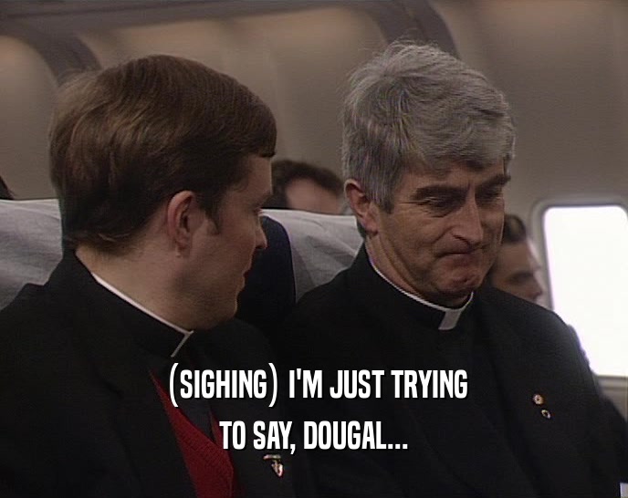 (SIGHING) I'M JUST TRYING TO SAY, DOUGAL... 