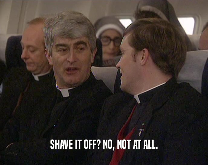 SHAVE IT OFF? NO, NOT AT ALL.  