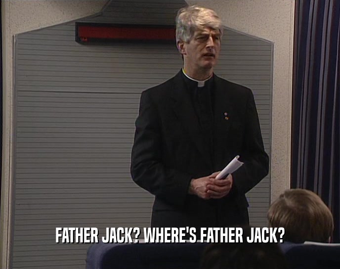 FATHER JACK? WHERE'S FATHER JACK?  