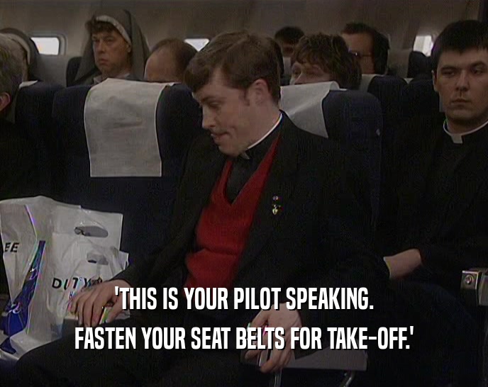 'THIS IS YOUR PILOT SPEAKING. FASTEN YOUR SEAT BELTS FOR TAKE-OFF.' 