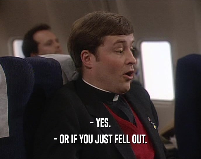 - YES. - OR IF YOU JUST FELL OUT. 
