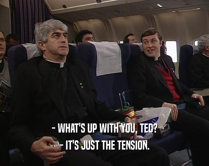 - WHAT'S UP WITH YOU, TED? - IT'S JUST THE TENSION. 