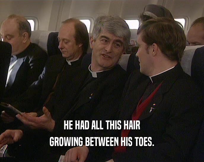 HE HAD ALL THIS HAIR GROWING BETWEEN HIS TOES. 