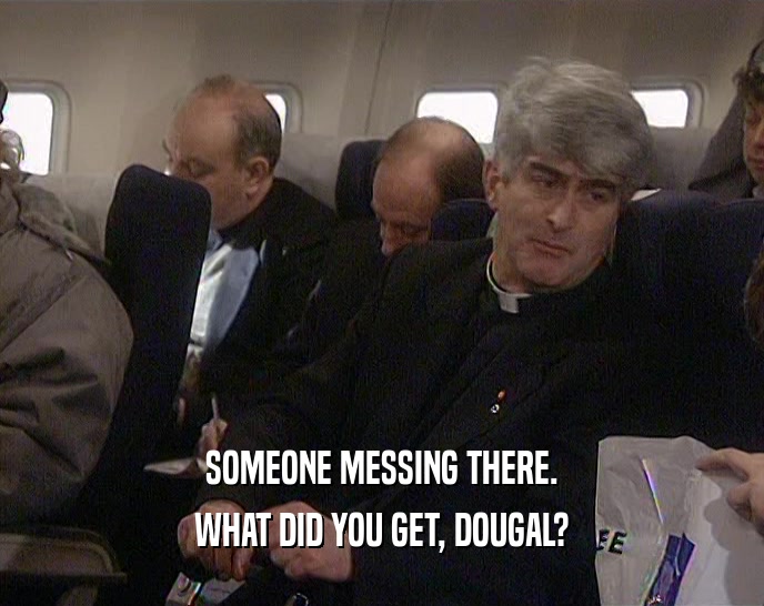 SOMEONE MESSING THERE.
 WHAT DID YOU GET, DOUGAL?
 