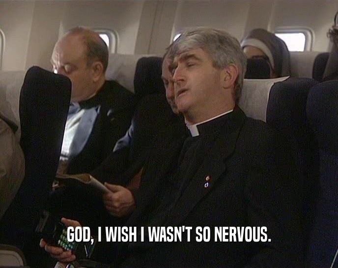 GOD, I WISH I WASN'T SO NERVOUS.  