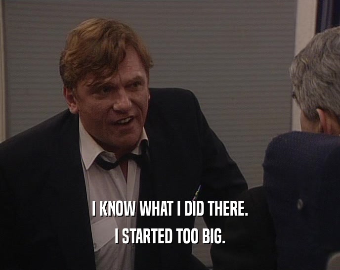 I KNOW WHAT I DID THERE. I STARTED TOO BIG. 