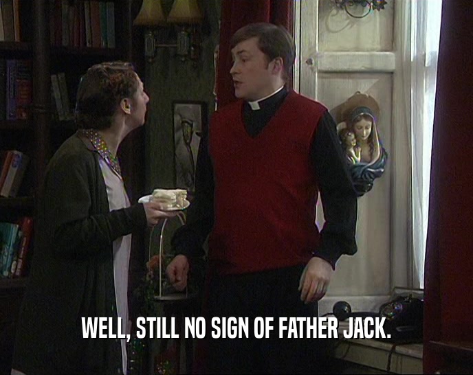 WELL, STILL NO SIGN OF FATHER JACK.  