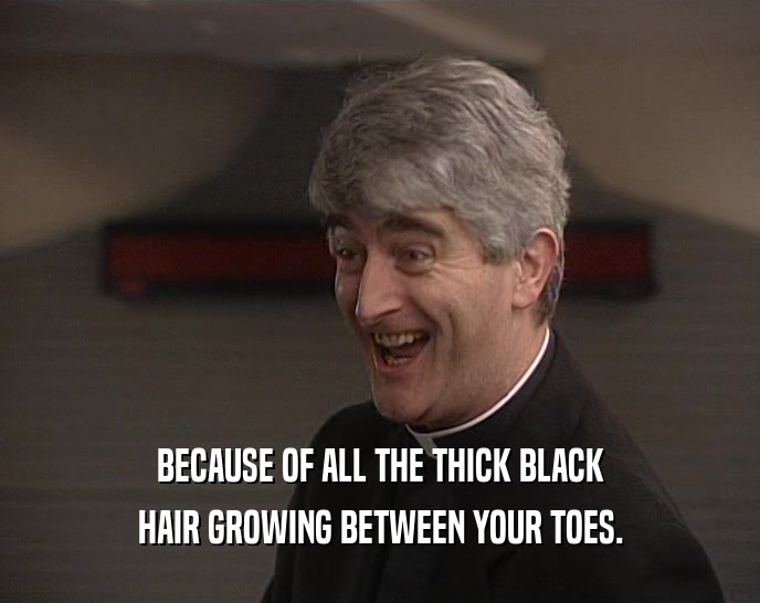 BECAUSE OF ALL THE THICK BLACK
 HAIR GROWING BETWEEN YOUR TOES.
 