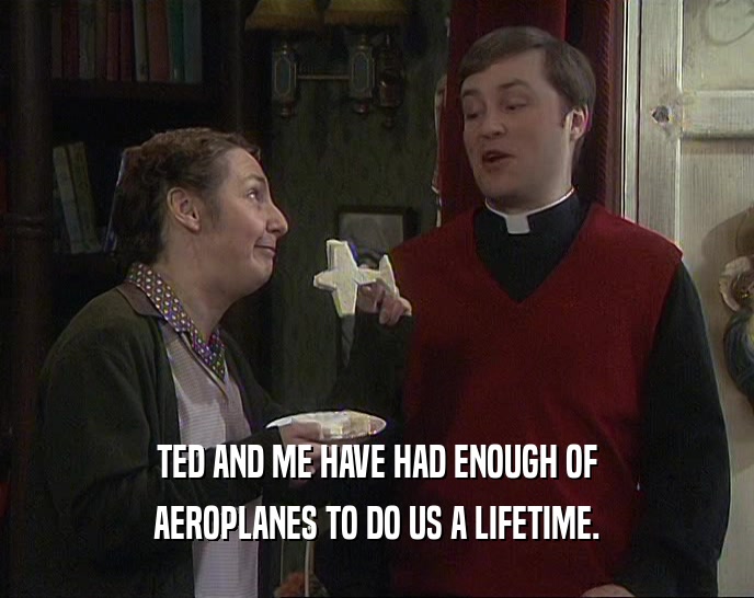 TED AND ME HAVE HAD ENOUGH OF AEROPLANES TO DO US A LIFETIME. 
