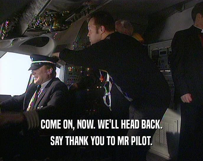 COME ON, NOW. WE'LL HEAD BACK. SAY THANK YOU TO MR PILOT. 