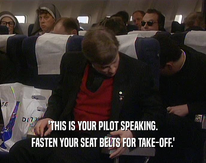 'THIS IS YOUR PILOT SPEAKING. FASTEN YOUR SEAT BELTS FOR TAKE-OFF.' 