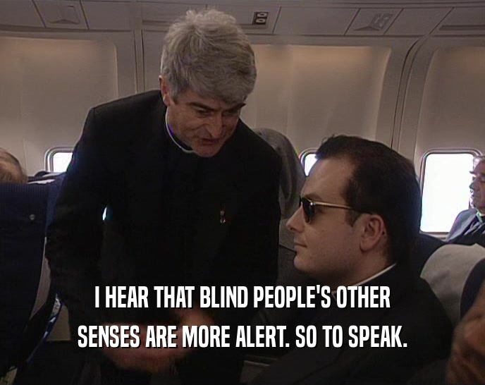 I HEAR THAT BLIND PEOPLE'S OTHER SENSES ARE MORE ALERT. SO TO SPEAK. 