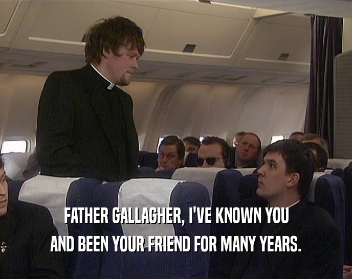 FATHER GALLAGHER, I'VE KNOWN YOU
 AND BEEN YOUR FRIEND FOR MANY YEARS.
 