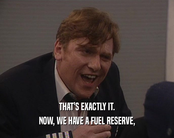 THAT'S EXACTLY IT. NOW, WE HAVE A FUEL RESERVE, 