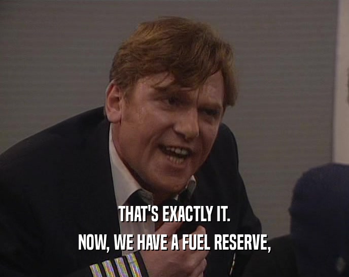 THAT'S EXACTLY IT. NOW, WE HAVE A FUEL RESERVE, 