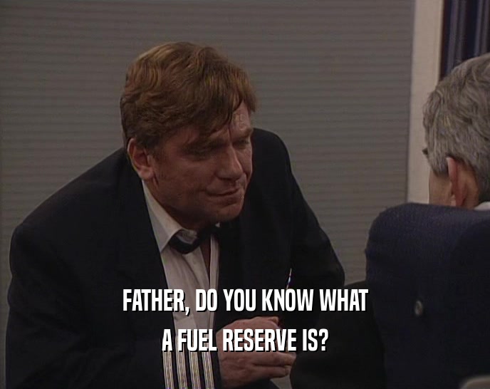 FATHER, DO YOU KNOW WHAT A FUEL RESERVE IS? 