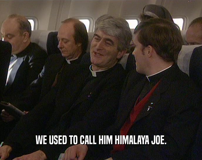 WE USED TO CALL HIM HIMALAYA JOE.  