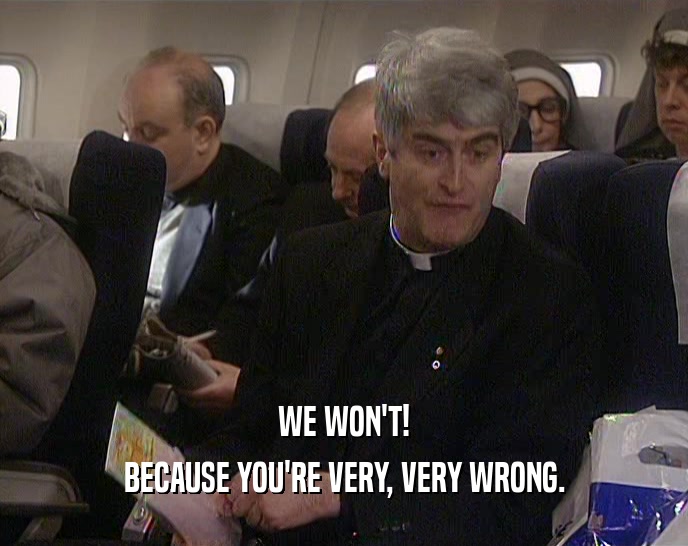 WE WON'T! BECAUSE YOU'RE VERY, VERY WRONG. 